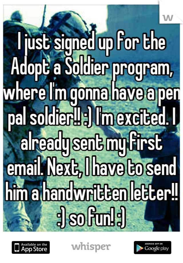 I just signed up for the Adopt a Soldier program, where I'm gonna have a pen pal soldier!! :) I'm excited. I already sent my first email. Next, I have to send him a handwritten letter!! :) so fun! :)
