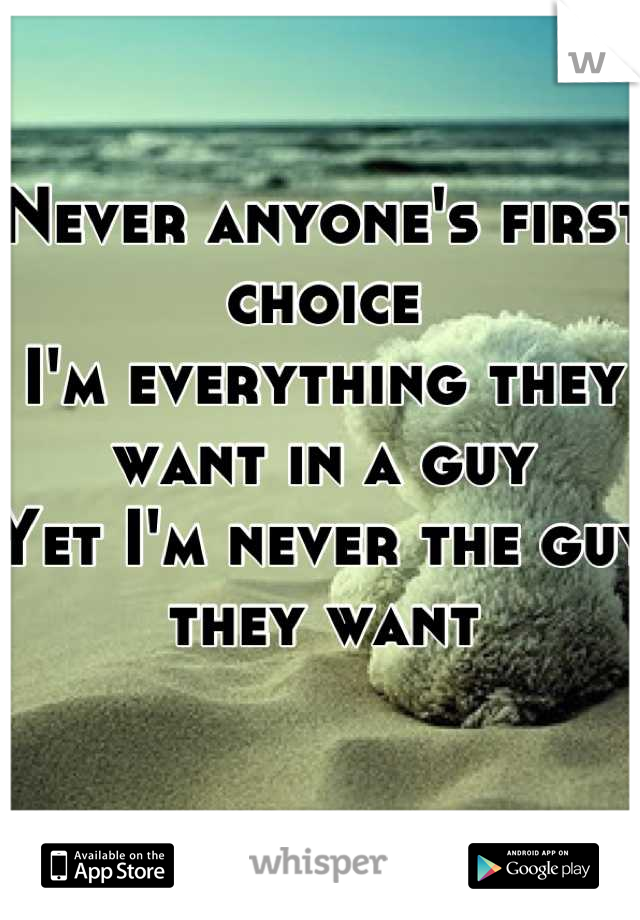 Never anyone's first choice 
I'm everything they want in a guy
Yet I'm never the guy they want