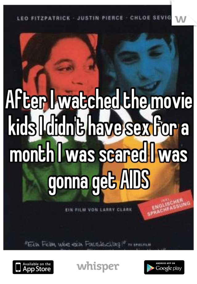 After I watched the movie kids I didn't have sex for a month I was scared I was gonna get AIDS