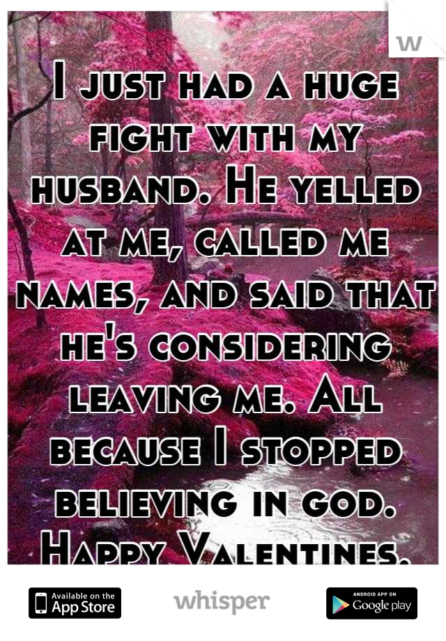 I just had a huge fight with my husband. He yelled at me, called me names, and said that he's considering leaving me. All because I stopped believing in god. Happy Valentines.