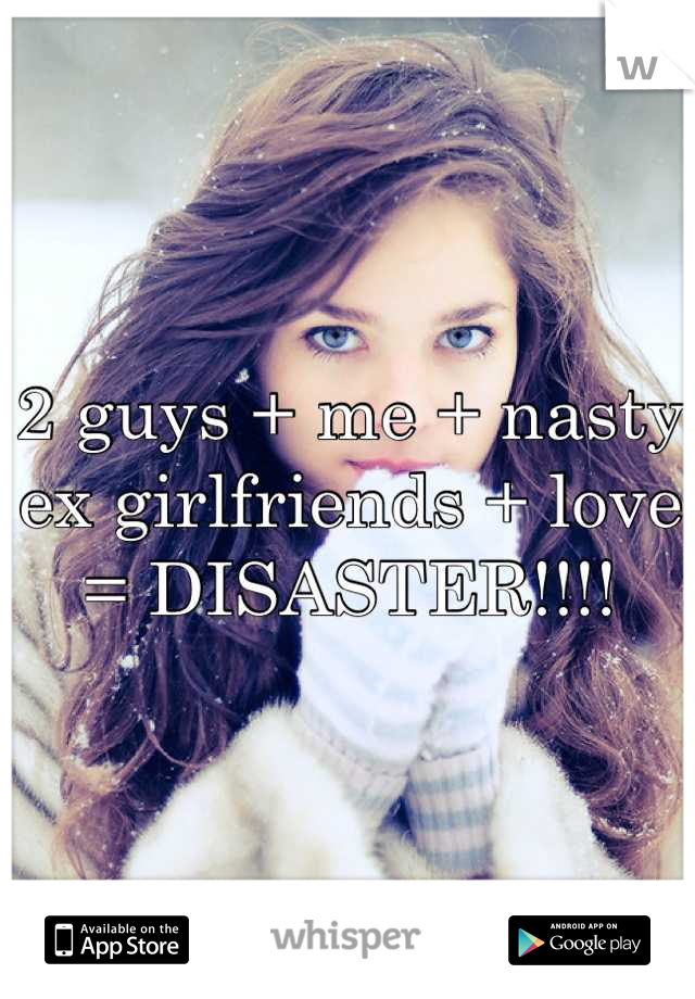 2 guys + me + nasty ex girlfriends + love = DISASTER!!!!