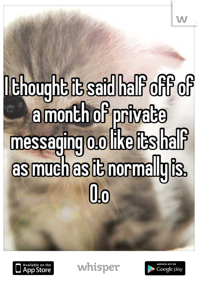 I thought it said half off of a month of private messaging o.o like its half as much as it normally is. O.o