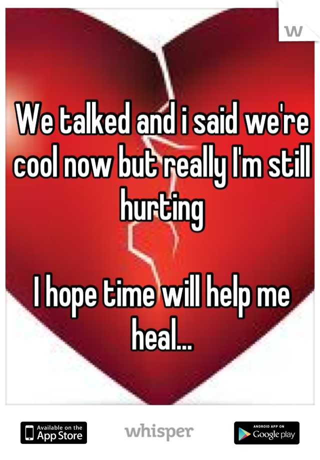 We talked and i said we're cool now but really I'm still hurting

I hope time will help me heal...