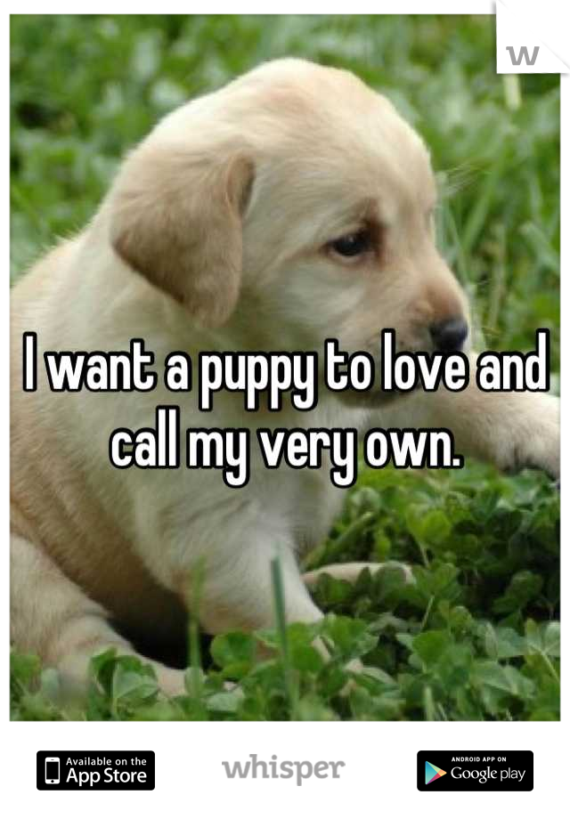 I want a puppy to love and call my very own.