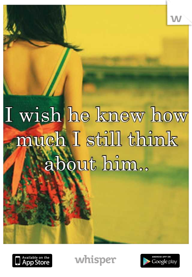 I wish he knew how much I still think about him..