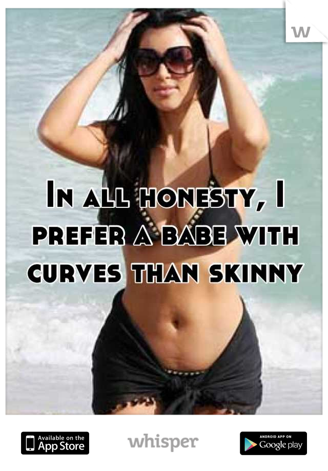In all honesty, I prefer a babe with curves than skinny
