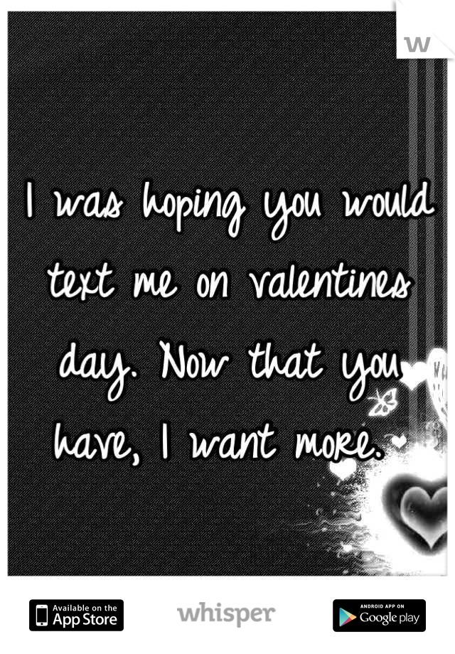 I was hoping you would text me on valentines day. Now that you have, I want more. 