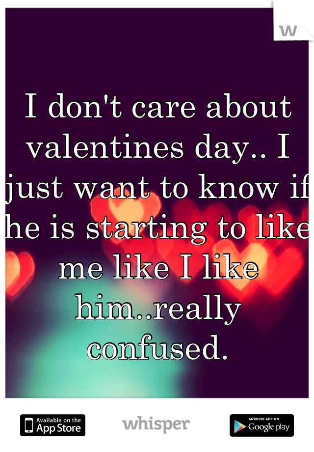 I don't care about valentines day.. I just want to know if he is starting to like me like I like him..really confused.