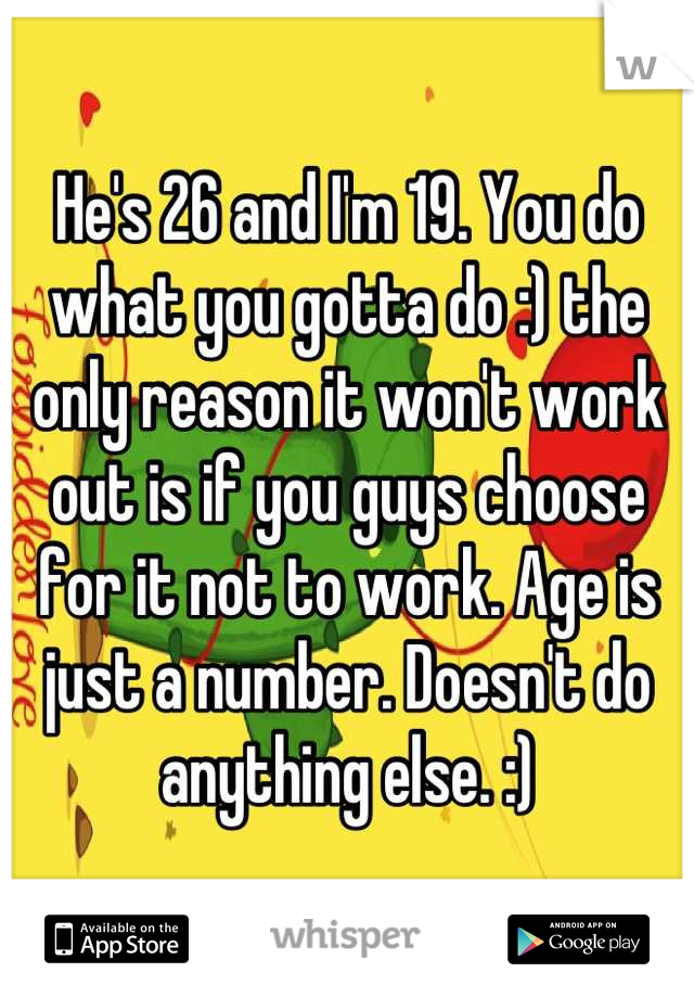 He's 26 and I'm 19. You do what you gotta do :) the only reason it won't work out is if you guys choose for it not to work. Age is just a number. Doesn't do anything else. :)