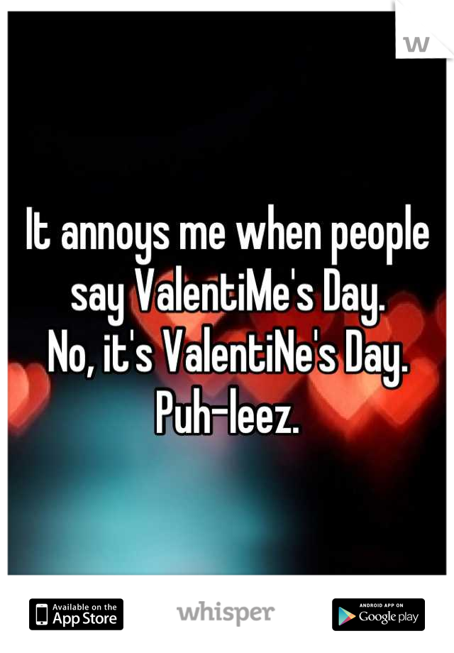 It annoys me when people say ValentiMe's Day.
No, it's ValentiNe's Day.
Puh-leez.