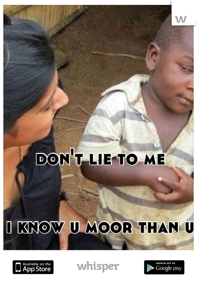 don't lie to me 


i know u moor than u