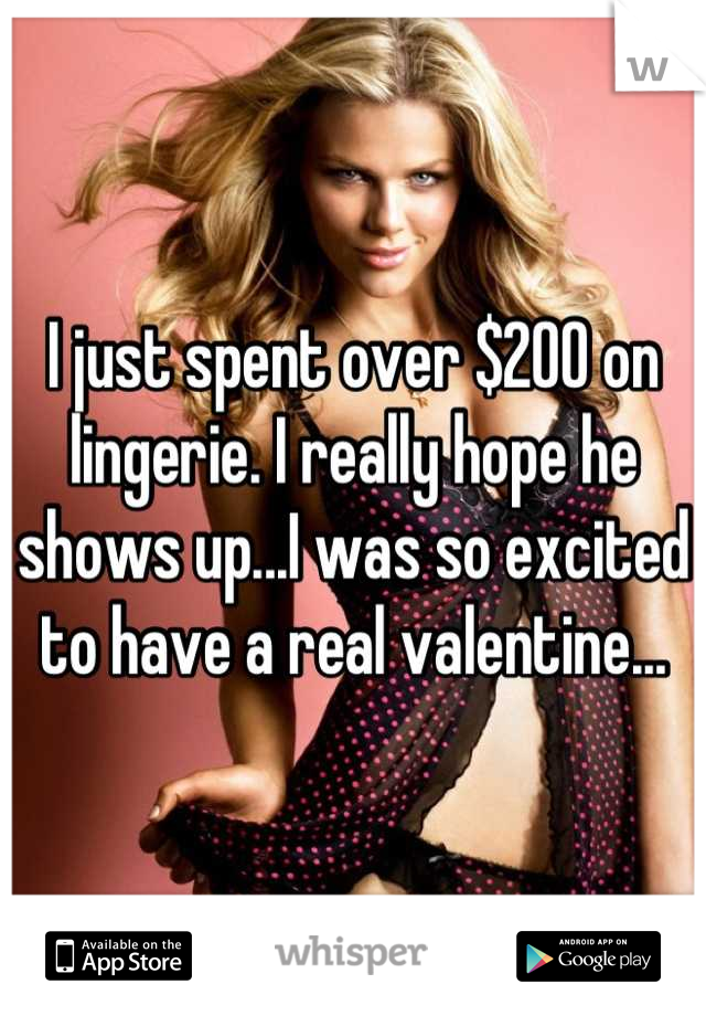 I just spent over $200 on lingerie. I really hope he shows up...I was so excited to have a real valentine...