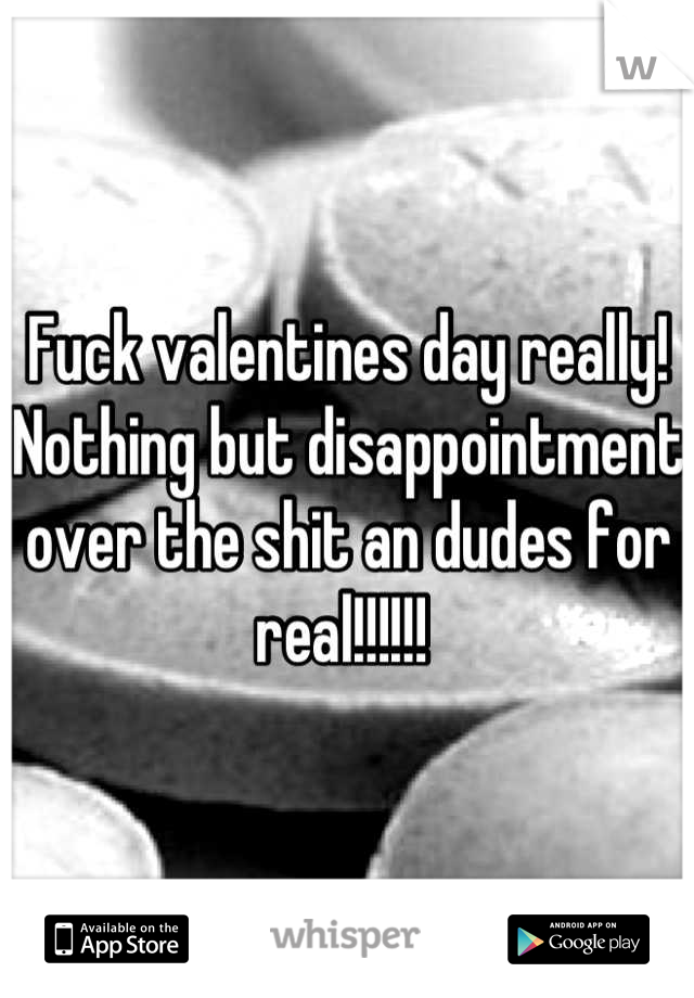 Fuck valentines day really! Nothing but disappointment over the shit an dudes for real!!!!!! 