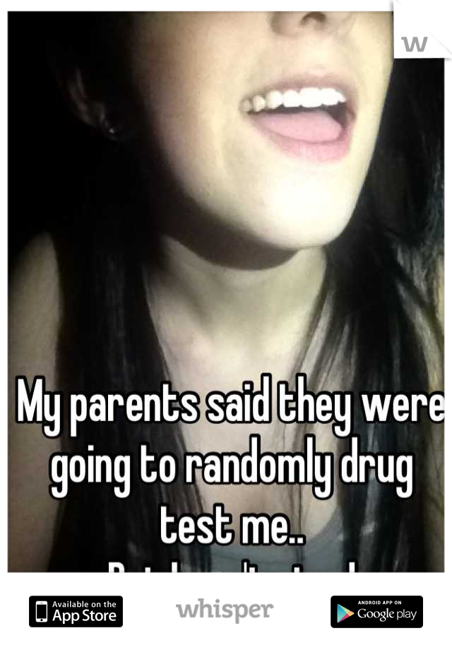 My parents said they were going to randomly drug test me..
But I can't stop!