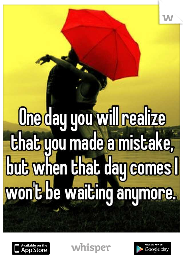 One day you will realize that you made a mistake, but when that day comes I won't be waiting anymore. 