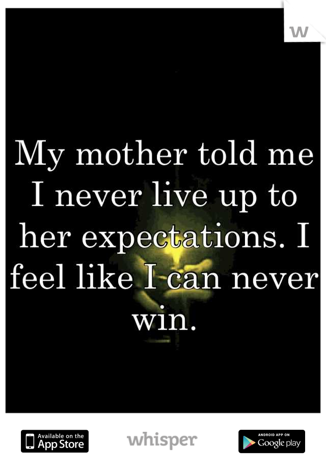 My mother told me I never live up to her expectations. I feel like I can never win.