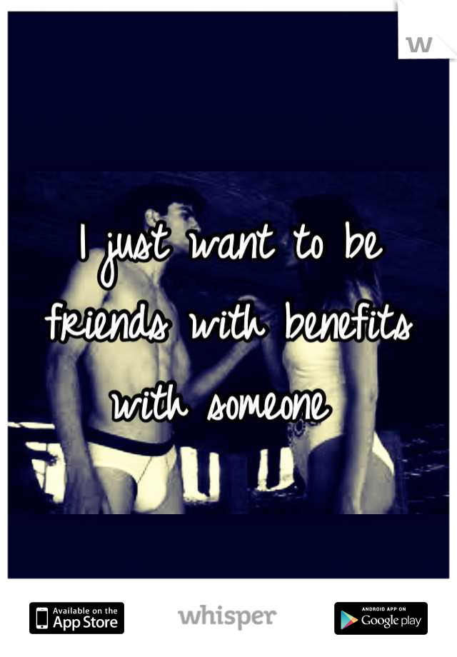 I just want to be friends with benefits with someone 