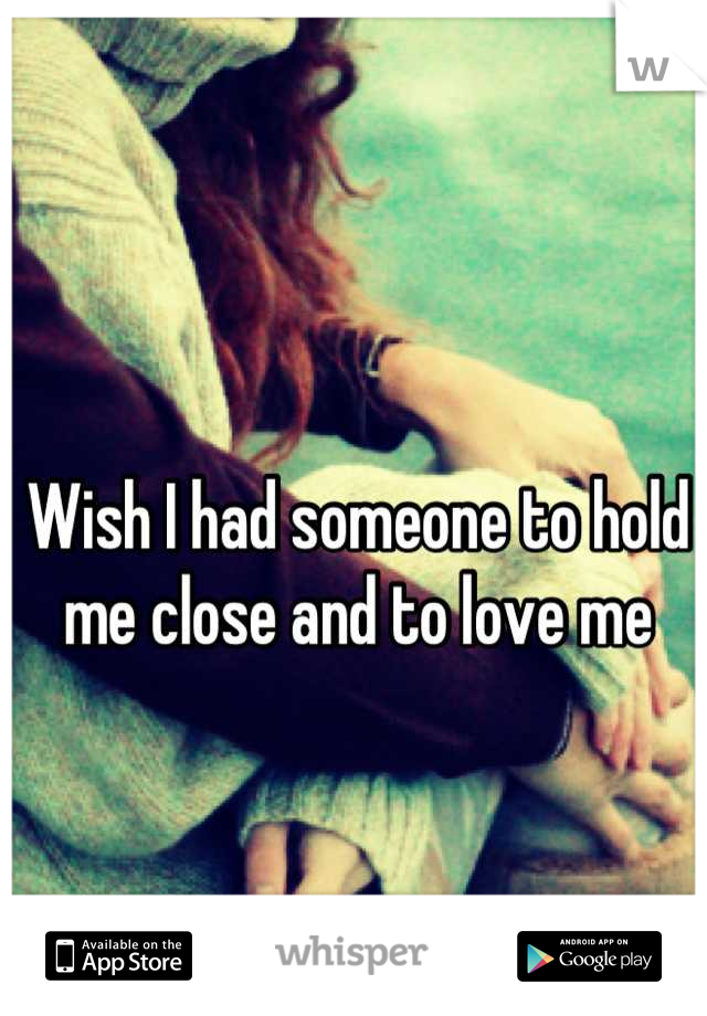 Wish I had someone to hold 
me close and to love me