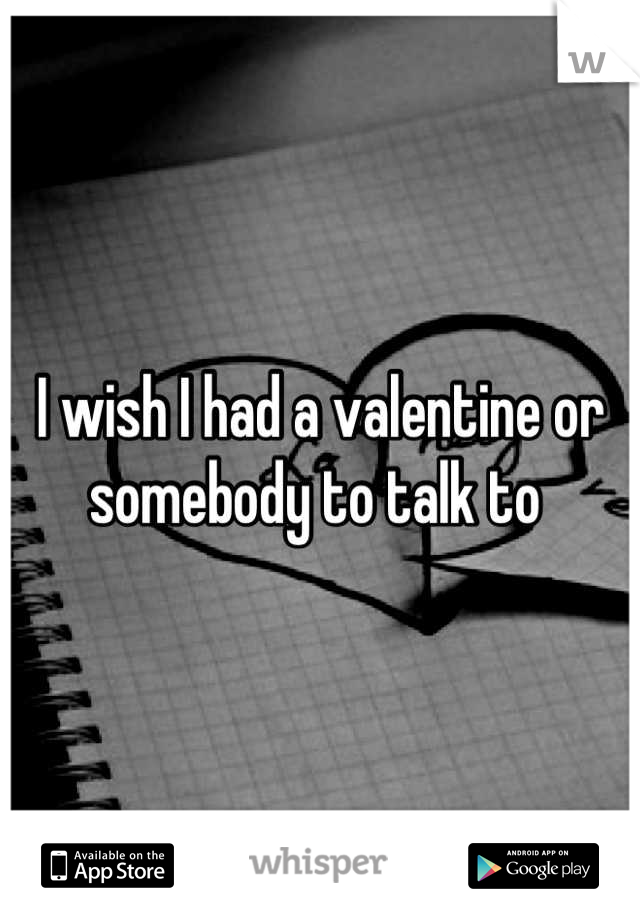I wish I had a valentine or somebody to talk to 
