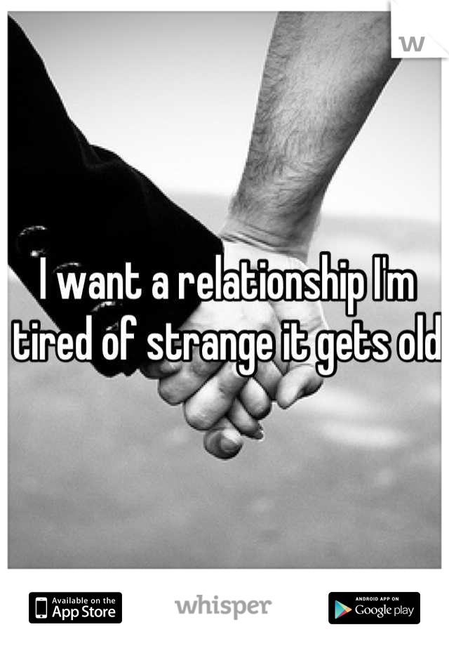 I want a relationship I'm tired of strange it gets old 