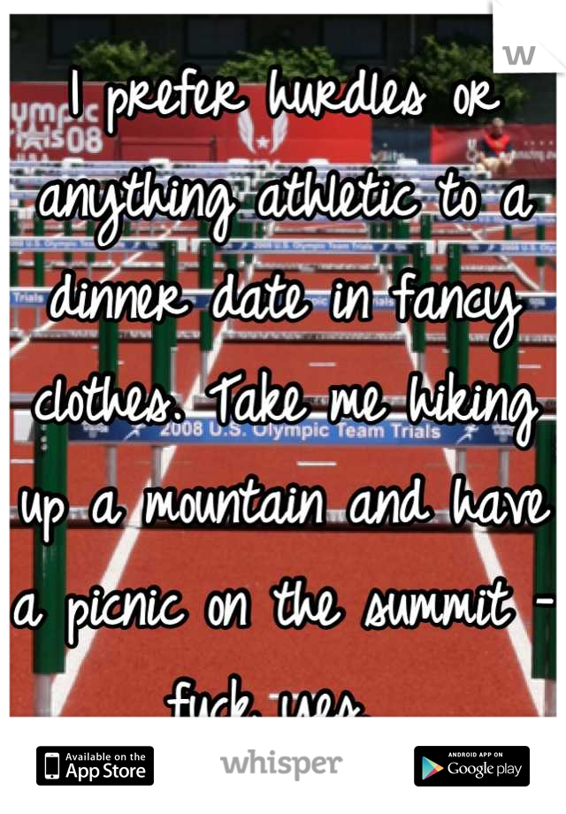 I prefer hurdles or anything athletic to a dinner date in fancy clothes. Take me hiking up a mountain and have a picnic on the summit - fuck yes. 