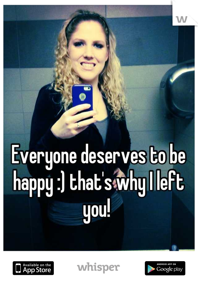 Everyone deserves to be happy :) that's why I left you! 