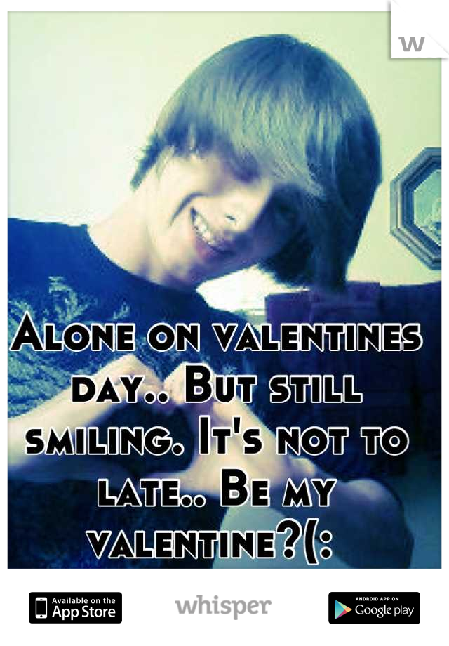 Alone on valentines day.. But still smiling. It's not to late.. Be my valentine?(: 
