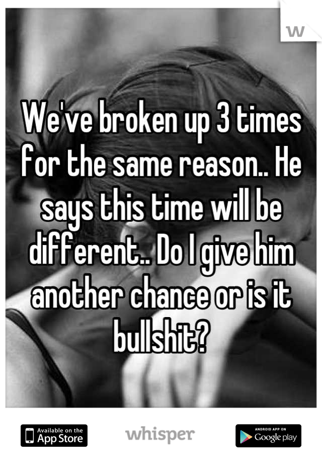 We've broken up 3 times for the same reason.. He says this time will be different.. Do I give him another chance or is it bullshit?