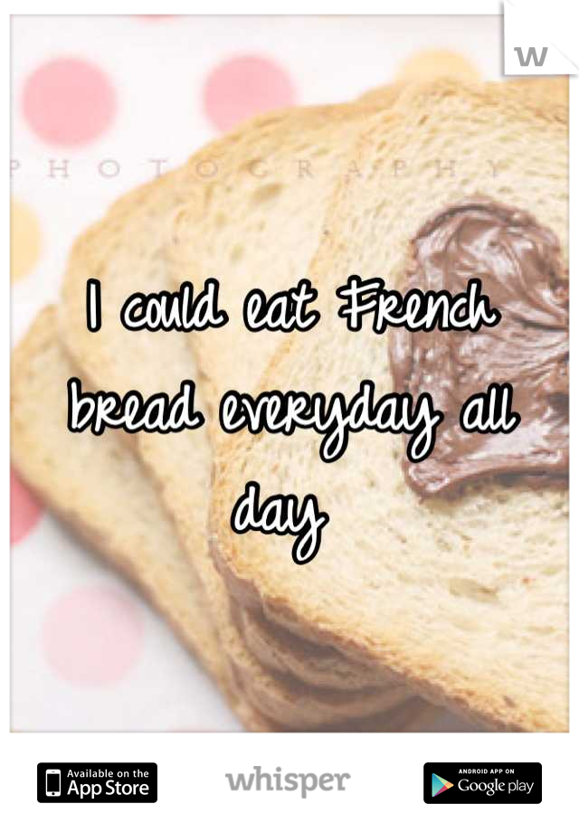 I could eat French bread everyday all day 
