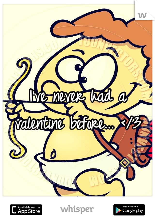 I've never had a valentine before... </3