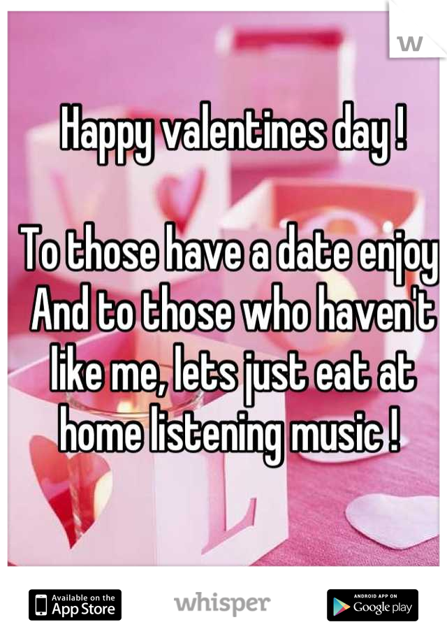 Happy valentines day ! 

To those have a date enjoy. And to those who haven't like me, lets just eat at home listening music ! 