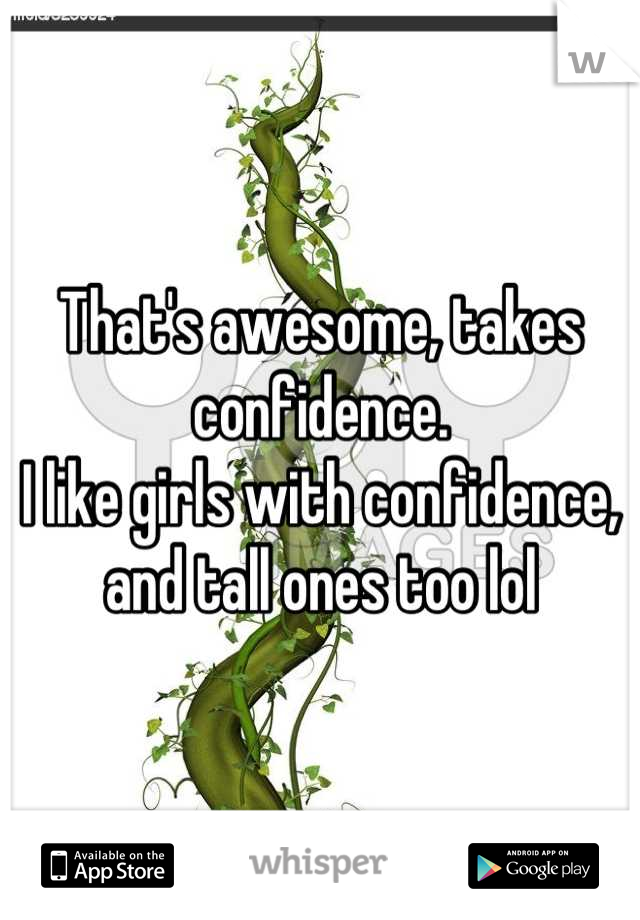 That's awesome, takes confidence.
I like girls with confidence, and tall ones too lol