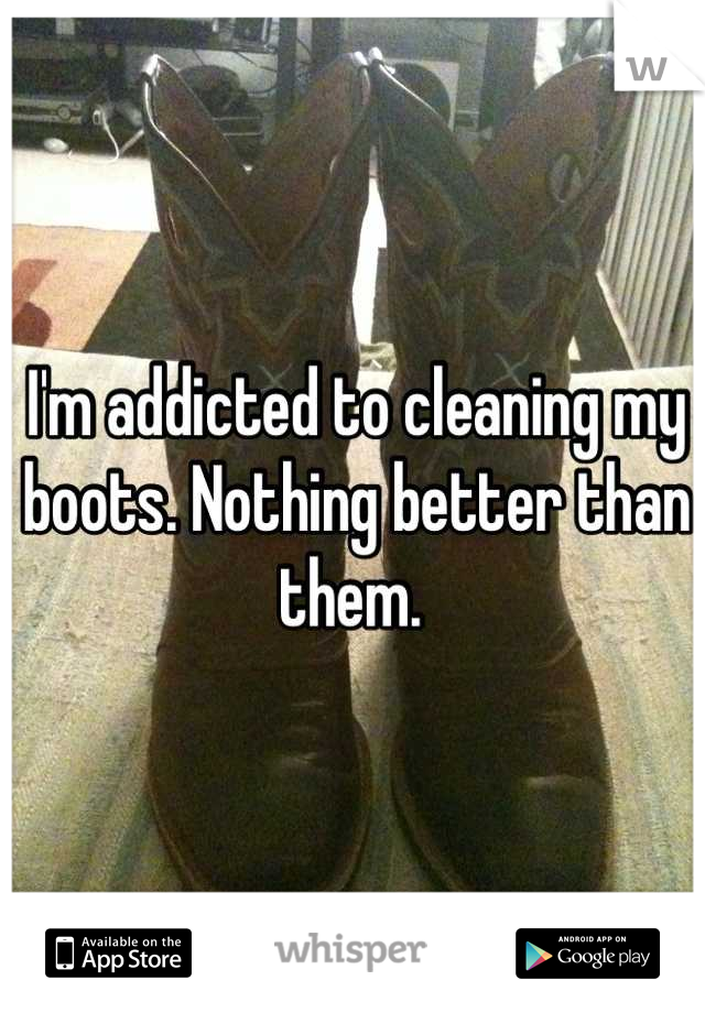 I'm addicted to cleaning my boots. Nothing better than them. 
