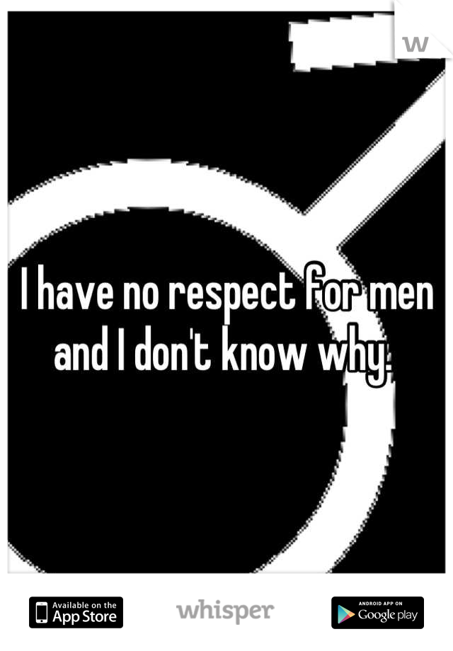 I have no respect for men and I don't know why. 