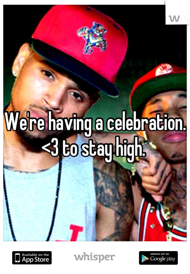 We're having a celebration. <3 to stay high. 