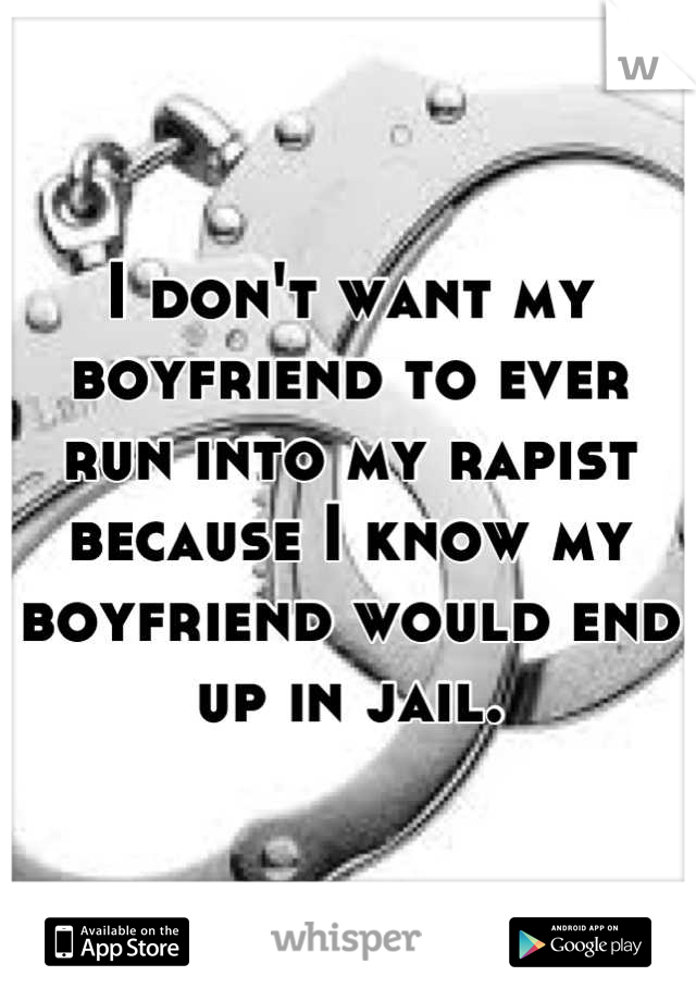 I don't want my boyfriend to ever run into my rapist because I know my boyfriend would end up in jail.