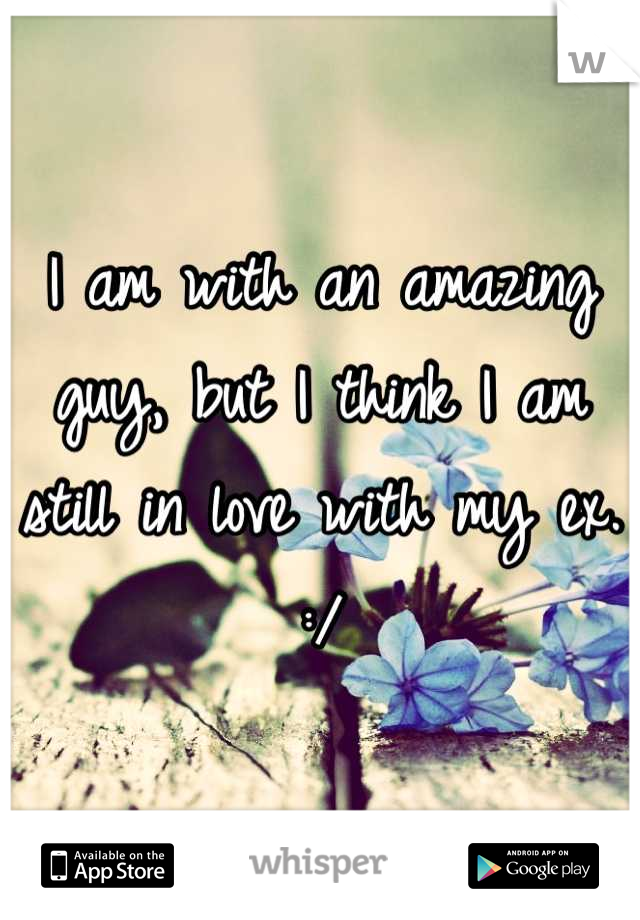 I am with an amazing guy, but I think I am still in love with my ex. :/