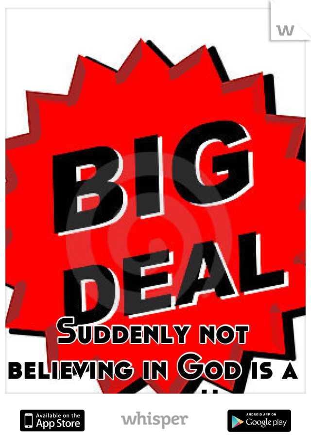 Suddenly not believing in God is a big deal!!