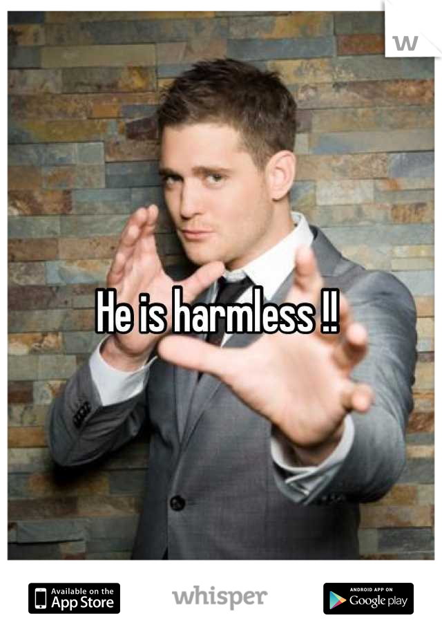 He is harmless !! 