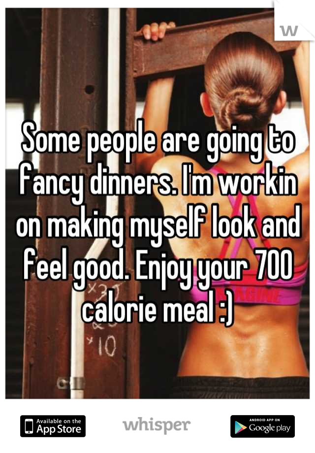 Some people are going to fancy dinners. I'm workin on making myself look and feel good. Enjoy your 700 calorie meal :)