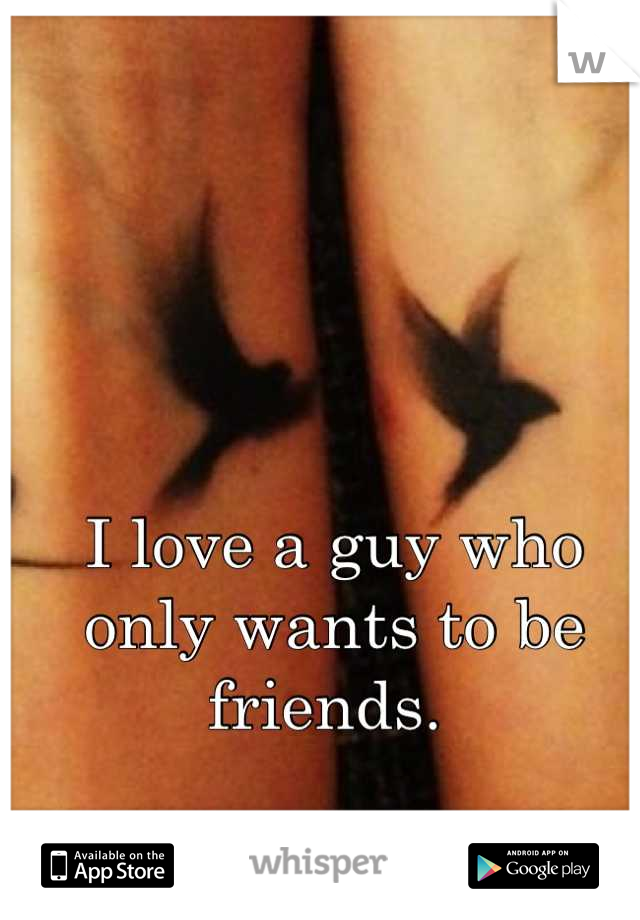 I love a guy who only wants to be friends. 