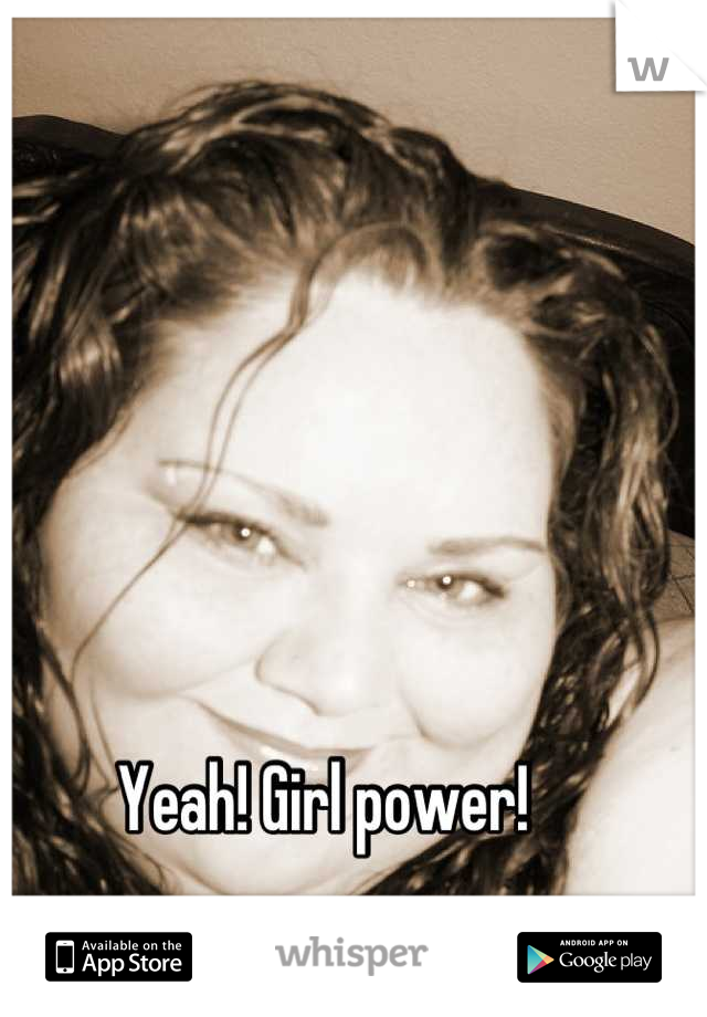 Yeah! Girl power!