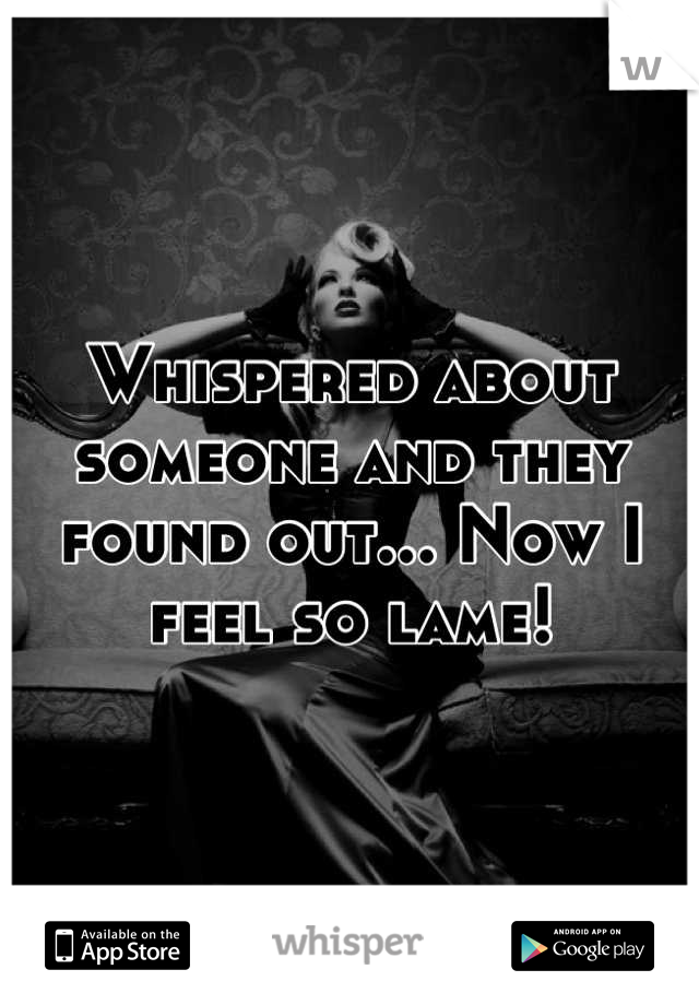 Whispered about someone and they found out... Now I feel so lame!