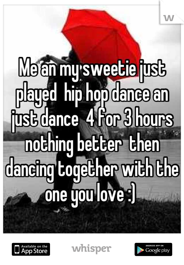 Me an my sweetie just played  hip hop dance an just dance  4 for 3 hours  nothing better  then dancing together with the one you love :) 