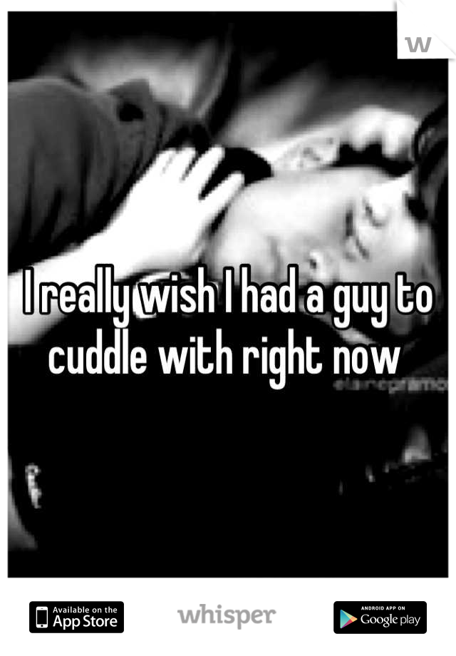I really wish I had a guy to cuddle with right now 