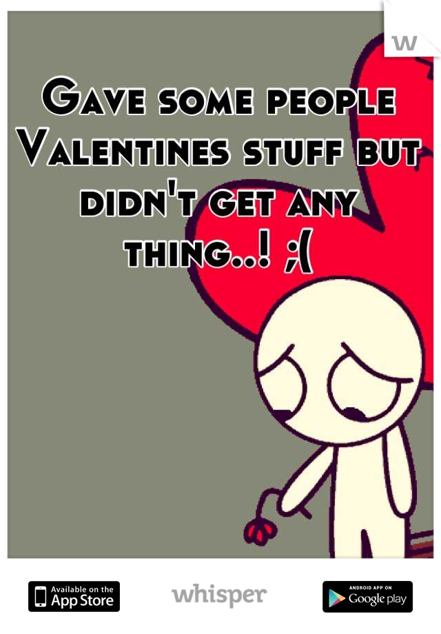 Gave some people Valentines stuff but didn't get any thing..! ;(