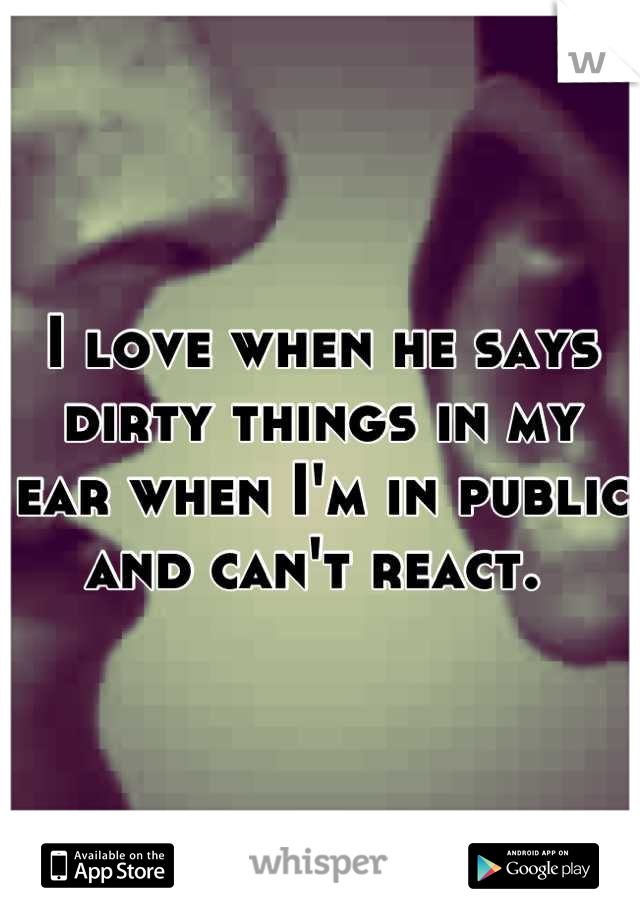 I love when he says dirty things in my ear when I'm in public and can't react. 