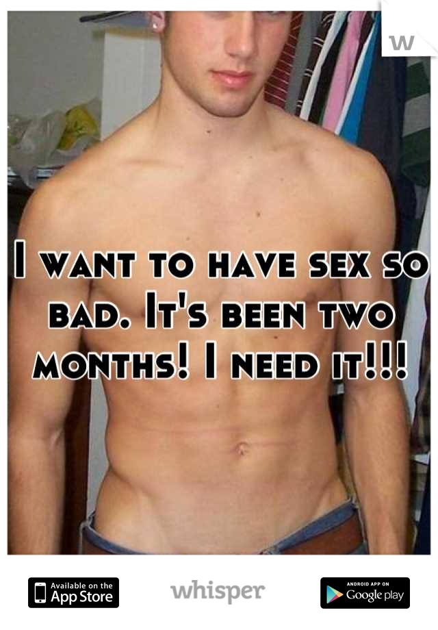 I want to have sex so bad. It's been two months! I need it!!!
