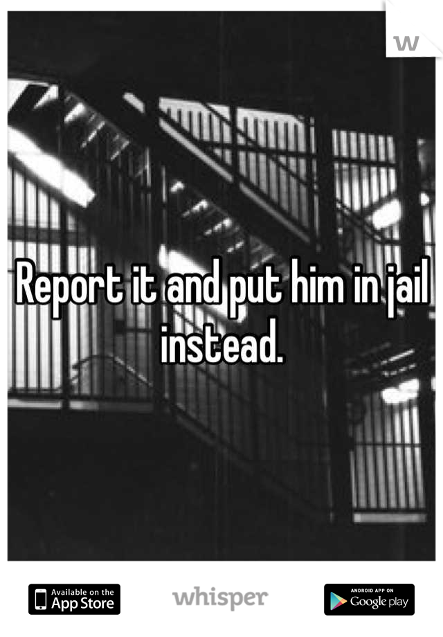 Report it and put him in jail instead.