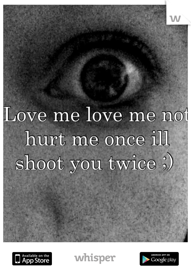 Love me love me not hurt me once ill shoot you twice ;) 